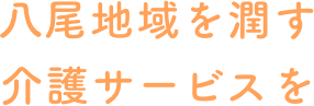 八尾地域を潤す介護サービスを
