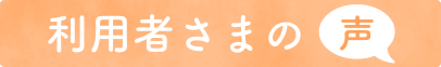 利用者さまの声