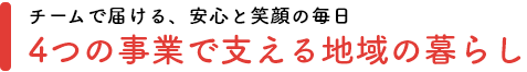 チームで届ける、安心と笑顔の毎日「4つの事業で支える地域の暮らし」